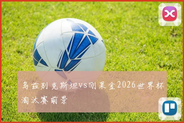 乌兹别克斯坦vs刚果金2026世界杯淘汰赛前景