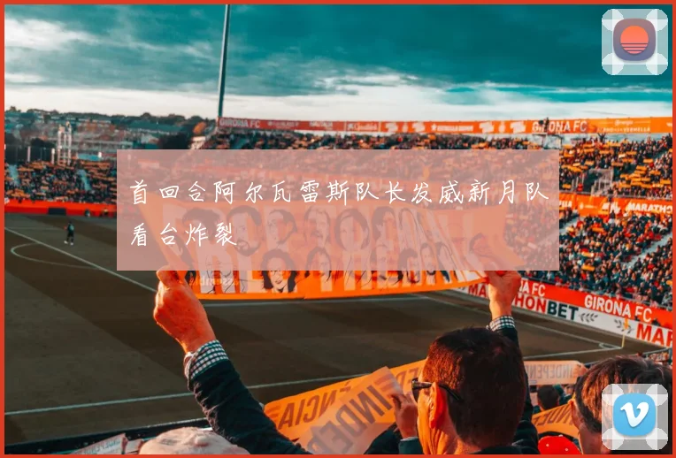 首回合阿尔瓦雷斯队长发威新月队看台炸裂