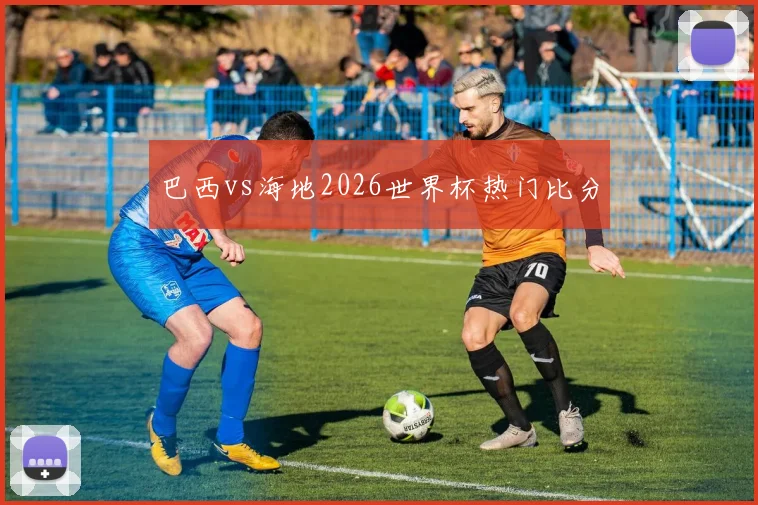巴西vs海地2026世界杯热门比分