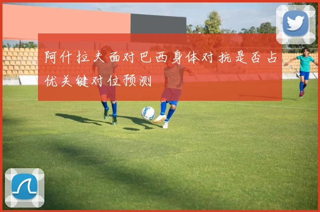 阿什拉夫面对巴西身体对抗是否占优关键对位预测