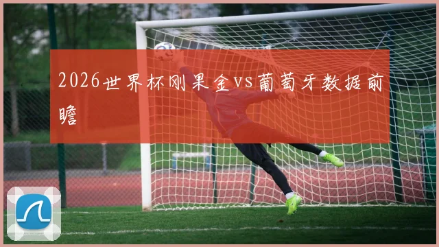 2026世界杯刚果金vs葡萄牙数据前瞻