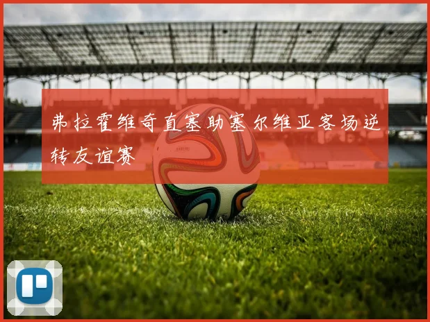 弗拉霍维奇直塞助塞尔维亚客场逆转友谊赛