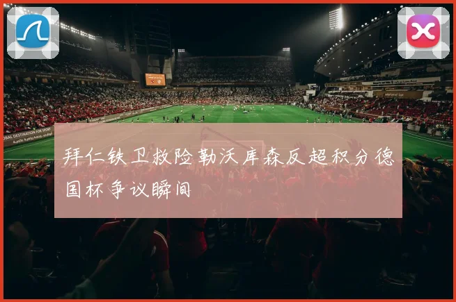 拜仁铁卫救险勒沃库森反超积分德国杯争议瞬间