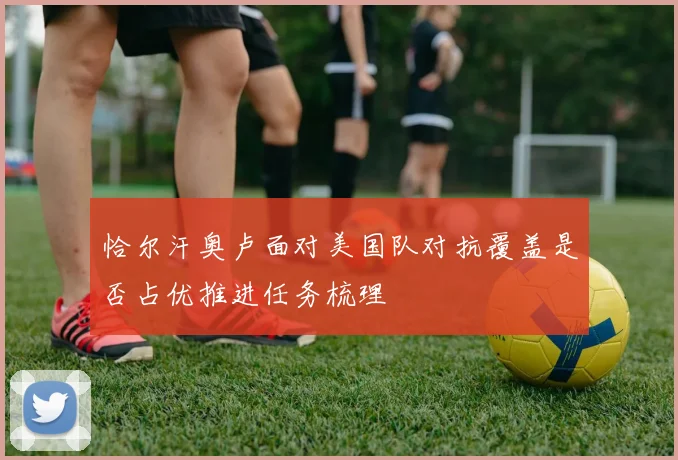 恰尔汗奥卢面对美国队对抗覆盖是否占优推进任务梳理