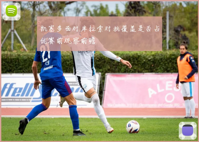 凯塞多面对库拉索对抗覆盖是否占优赛前观察前瞻