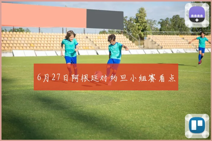 6月27日阿根廷对约旦小组赛看点