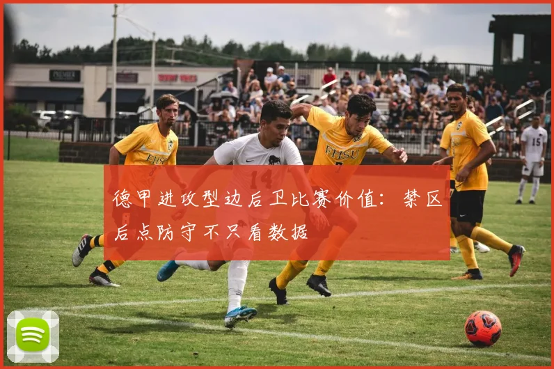 德甲进攻型边后卫比赛价值:禁区后点防守不只看数据
