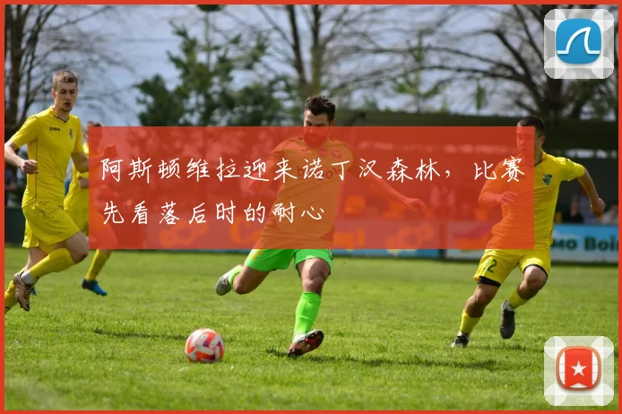 阿斯顿维拉迎来诺丁汉森林，比赛先看落后时的耐心