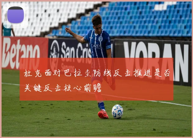 杜克面对巴拉圭防线反击推进是否关键反击核心前瞻