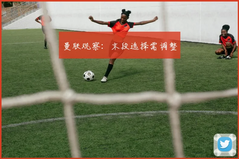 曼联观察：末段选择需调整