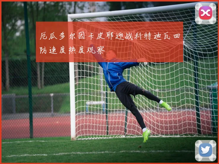 厄瓜多尔因卡皮耶迎战科特迪瓦回防速度热度观察