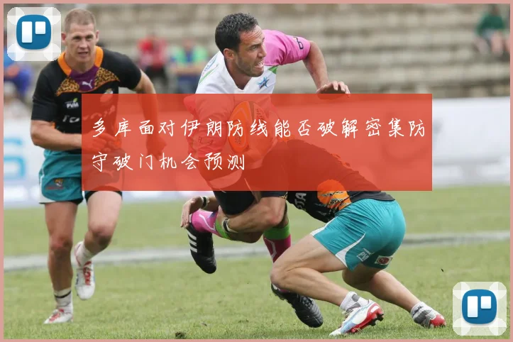 多库面对伊朗防线能否破解密集防守破门机会预测