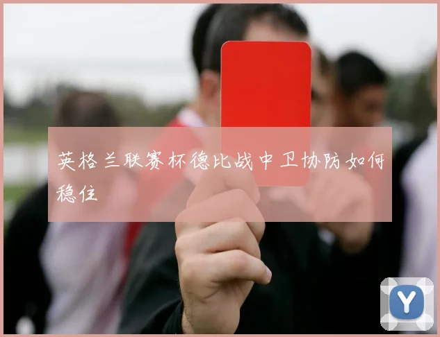 英格兰联赛杯德比战中卫协防如何稳住