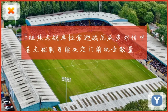 E组焦点战库拉索迎战厄瓜多尔传中落点控制可能决定门前机会数量