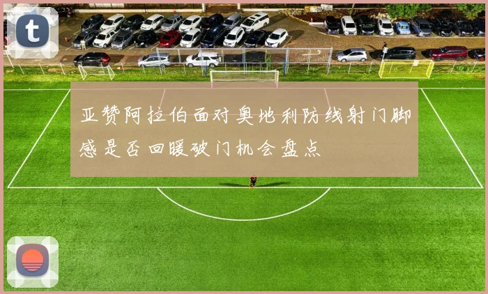 亚赞阿拉伯面对奥地利防线射门脚感是否回暖破门机会盘点