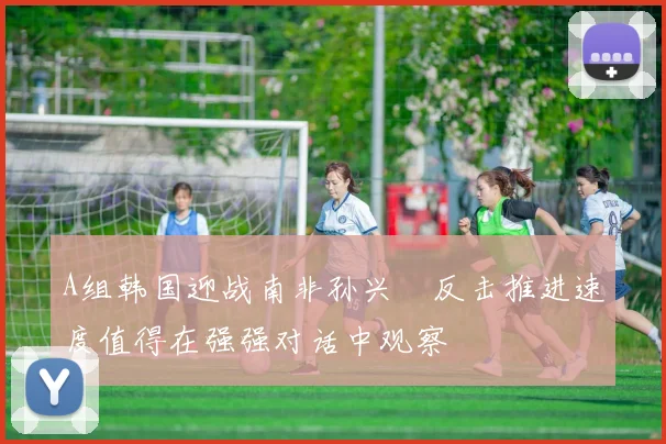 A组韩国迎战南非孙兴慜反击推进速度值得在强强对话中观察