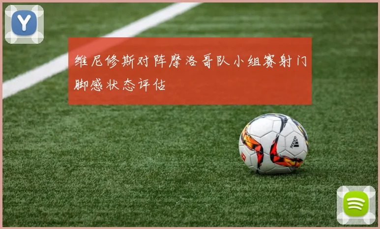 维尼修斯对阵摩洛哥队小组赛射门脚感状态评估
