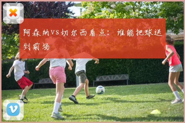 阿森纳vs切尔西看点：谁能把球送到前场