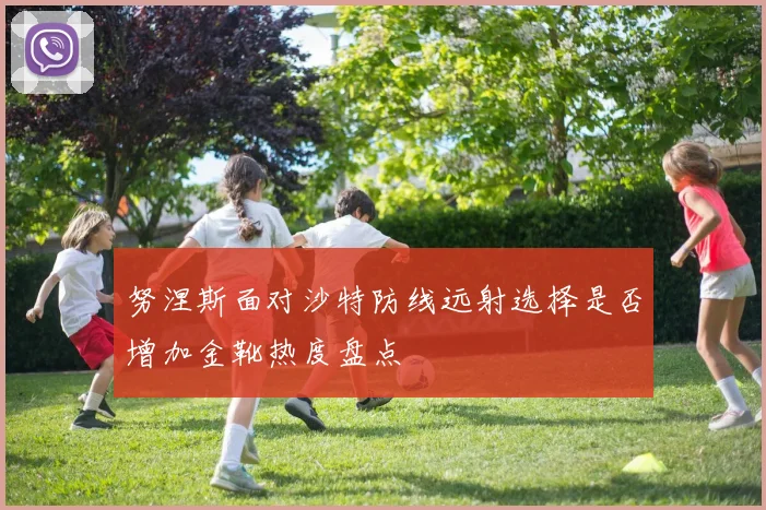 努涅斯面对沙特防线远射选择是否增加金靴热度盘点
