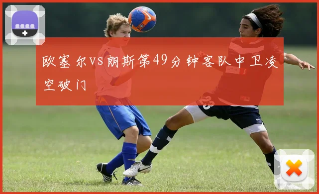 欧塞尔vs朗斯第49分钟客队中卫凌空破门