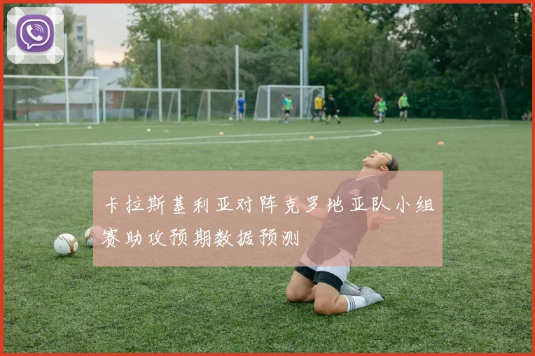 卡拉斯基利亚对阵克罗地亚队小组赛助攻预期数据预测