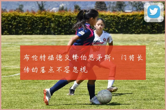 布伦特福德交锋伯恩茅斯,门将长传的落点不容忽视