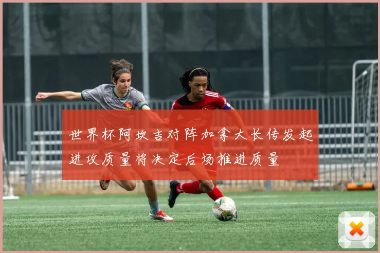 世界杯阿坎吉对阵加拿大长传发起进攻质量将决定后场推进质量