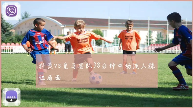 科莫vs皇马客队38分钟中场换人稳住局面