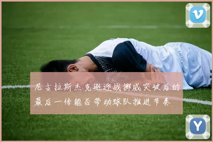 尼古拉斯杰克逊迎战挪威突破后的最后一传能否带动球队推进节奏