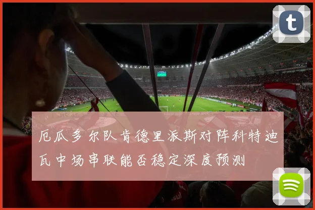 厄瓜多尔队肯德里派斯对阵科特迪瓦中场串联能否稳定深度预测