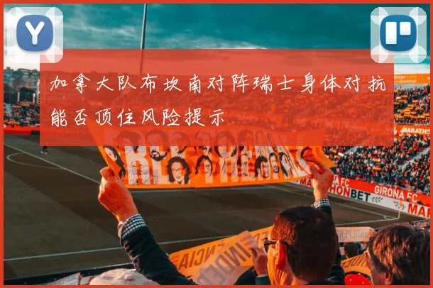 加拿大队布坎南对阵瑞士身体对抗能否顶住风险提示