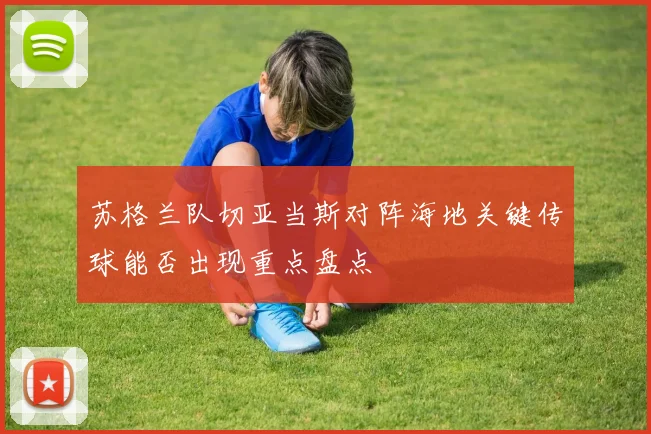 苏格兰队切亚当斯对阵海地关键传球能否出现重点盘点
