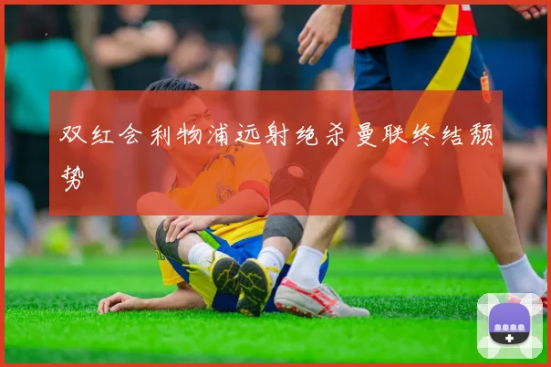 双红会利物浦远射绝杀曼联终结颓势