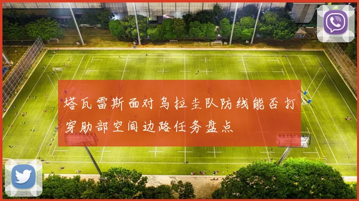 塔瓦雷斯面对乌拉圭队防线能否打穿肋部空间边路任务盘点