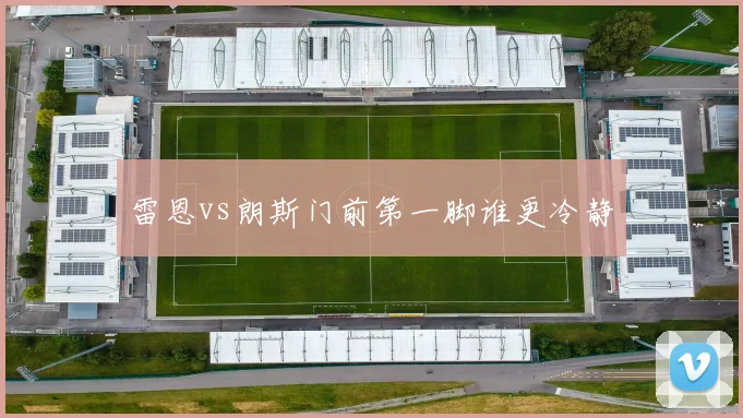 雷恩vs朗斯门前第一脚谁更冷静