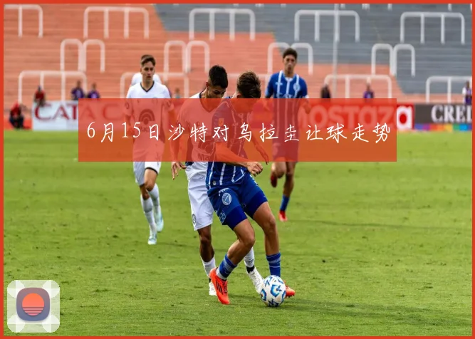 6月15日沙特对乌拉圭让球走势