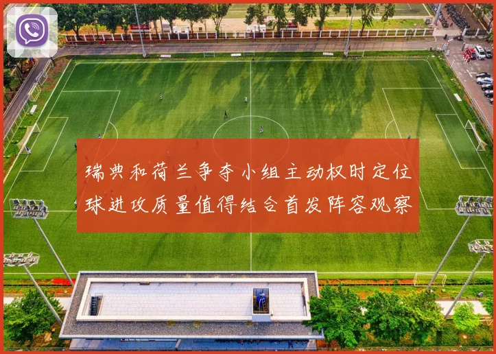 瑞典和荷兰争夺小组主动权时定位球进攻质量值得结合首发阵容观察