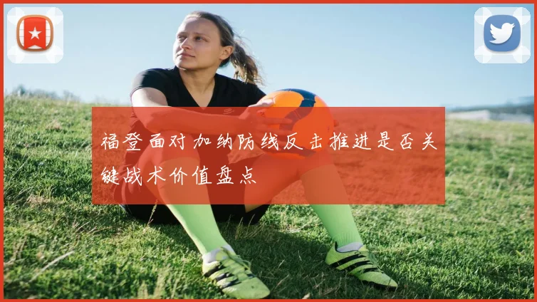 福登面对加纳防线反击推进是否关键战术价值盘点