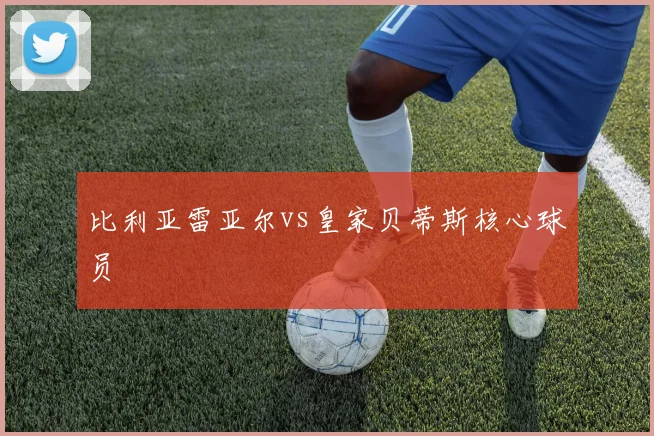 比利亚雷亚尔vs皇家贝蒂斯核心球员