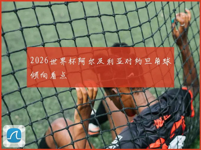 2026世界杯阿尔及利亚对约旦角球倾向看点