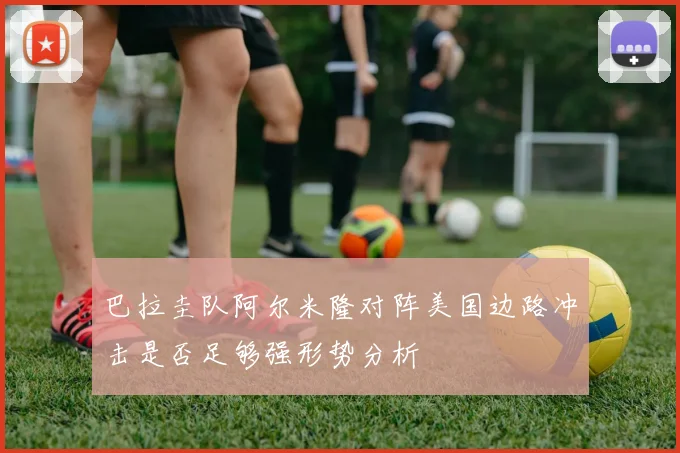 巴拉圭队阿尔米隆对阵美国边路冲击是否足够强形势分析